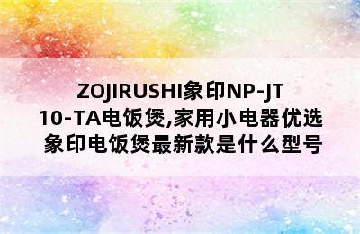 ZOJIRUSHI象印NP-JT10-TA电饭煲,家用小电器优选 象印电饭煲最新款是什么型号